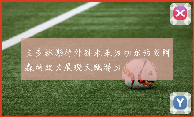圭多林期待外孙未来为切尔西或阿森纳效力展现天赋潜力