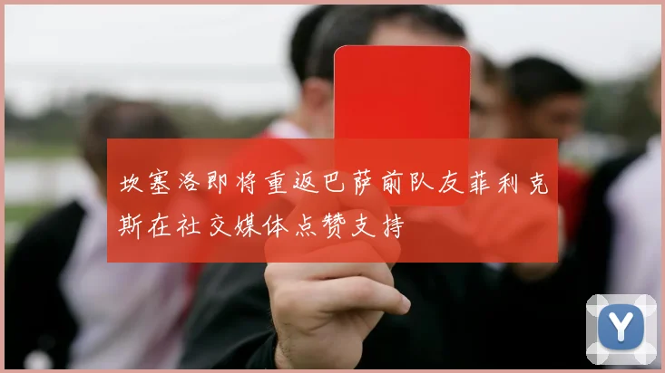 坎塞洛即将重返巴萨前队友菲利克斯在社交媒体点赞支持