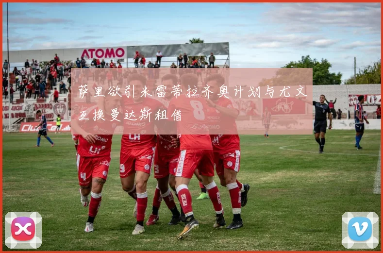 萨里欲引米雷蒂拉齐奥计划与尤文互换曼达斯租借
