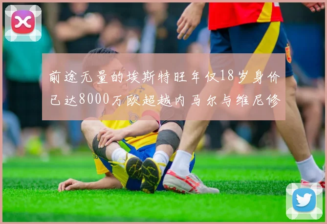 前途无量的埃斯特旺年仅18岁身价已达8000万欧超越内马尔与维尼修斯