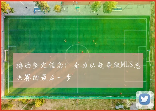 梅西坚定信念：全力以赴争取MLS总决赛的最后一步