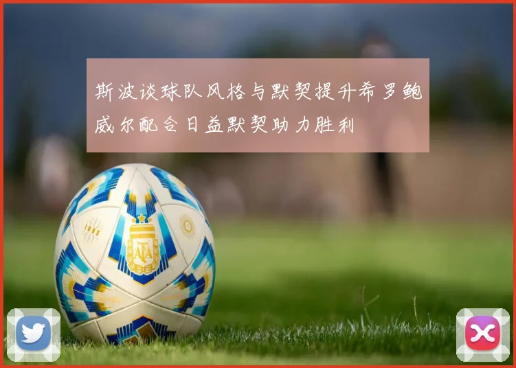 斯波谈球队风格与默契提升希罗鲍威尔配合日益默契助力胜利