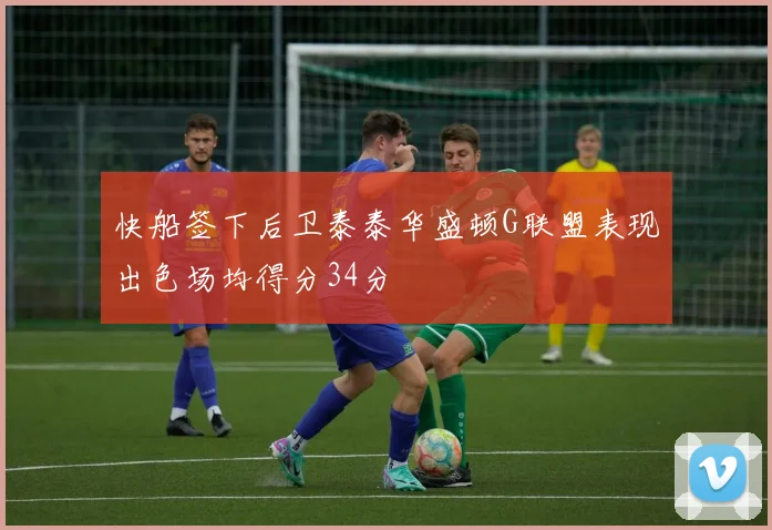 快船签下后卫泰泰华盛顿G联盟表现出色场均得分34分