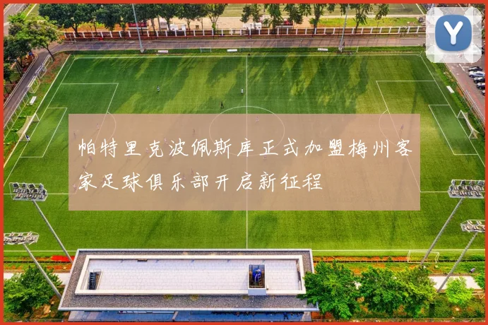 帕特里克波佩斯库正式加盟梅州客家足球俱乐部开启新征程