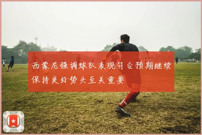 西蒙尼强调球队表现符合预期继续保持良好势头至关重要