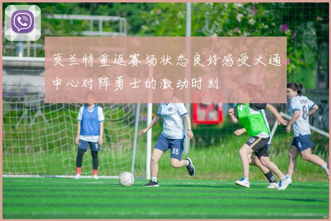 莫兰特重返赛场状态良好感受大通中心对阵勇士的激动时刻