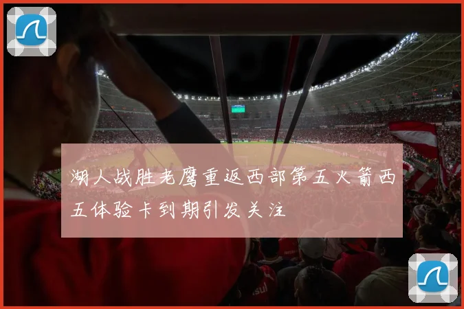 湖人战胜老鹰重返西部第五火箭西五体验卡到期引发关注