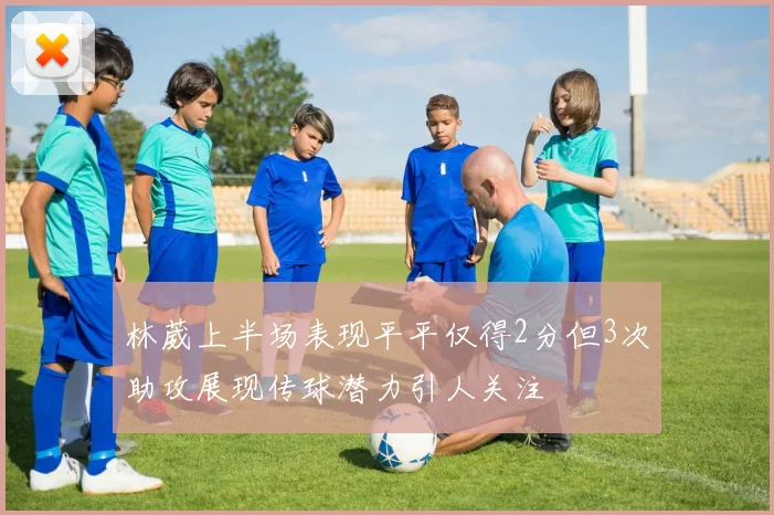 林葳上半场表现平平仅得2分但3次助攻展现传球潜力引人关注
