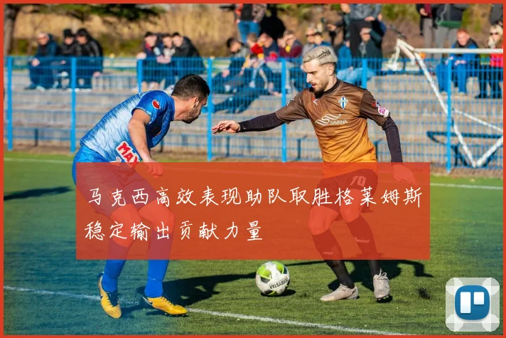 马克西高效表现助队取胜格莱姆斯稳定输出贡献力量