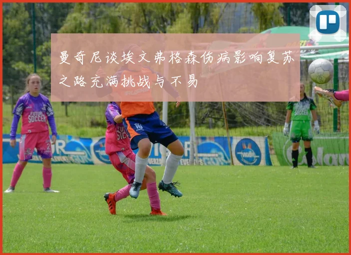 曼奇尼谈埃文弗格森伤病影响复苏之路充满挑战与不易