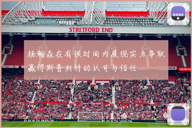 杨瀚森在有限时间内展现实力争取赢得斯普利特的认可与信任