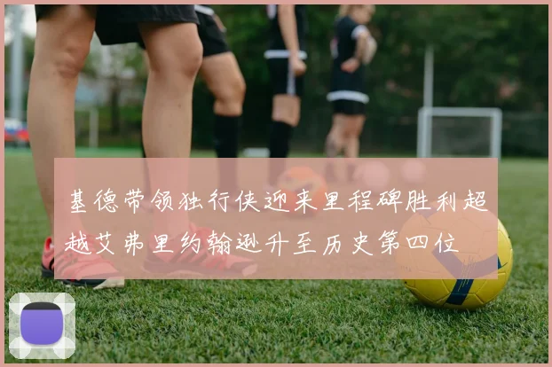 基德带领独行侠迎来里程碑胜利超越艾弗里约翰逊升至历史第四位