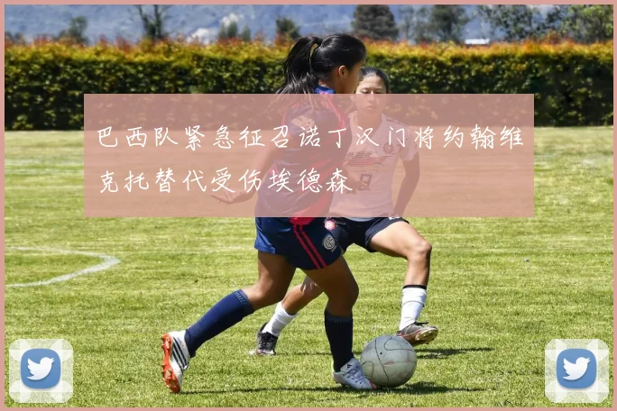 巴西队紧急征召诺丁汉门将约翰维克托替代受伤埃德森