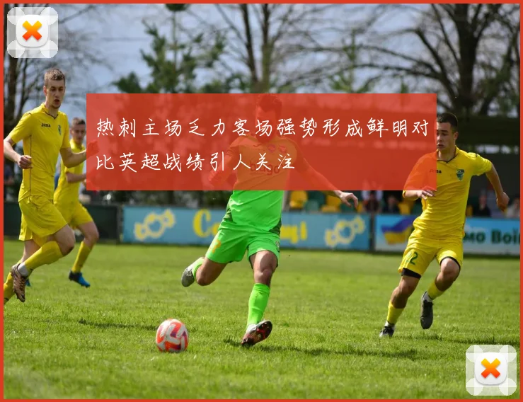 热刺主场乏力客场强势形成鲜明对比英超战绩引人关注