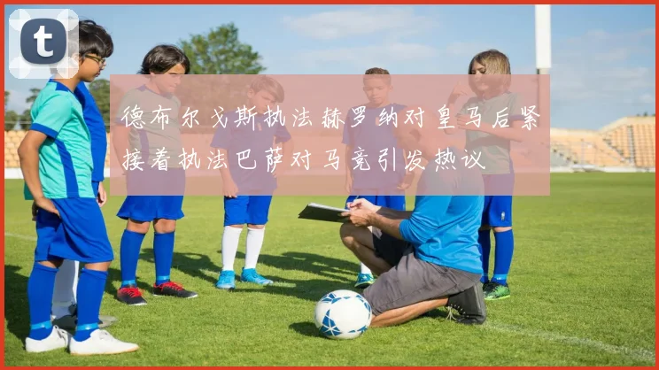 德布尔戈斯执法赫罗纳对皇马后紧接着执法巴萨对马竞引发热议