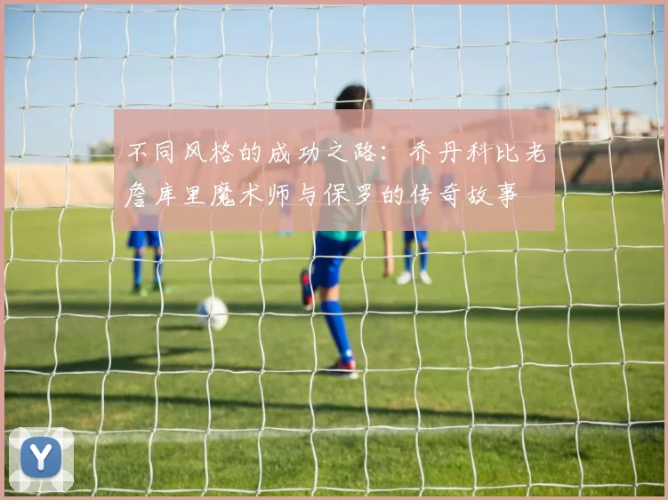 不同风格的成功之路：乔丹科比老詹库里魔术师与保罗的传奇故事