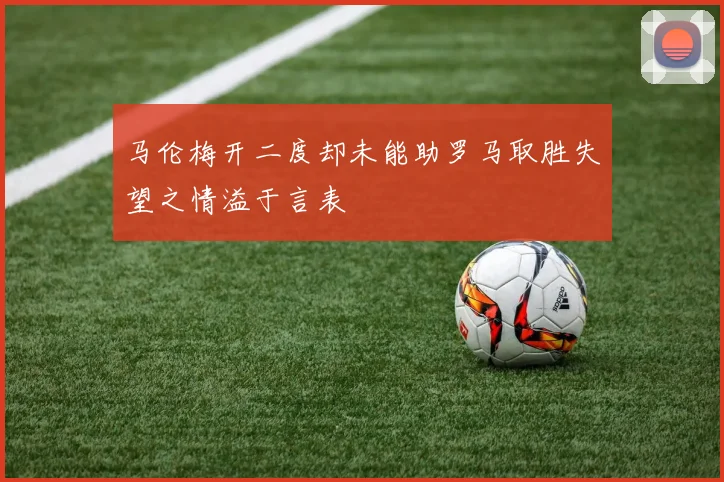 马伦梅开二度却未能助罗马取胜失望之情溢于言表