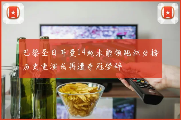 巴黎圣日耳曼14轮未能领跑积分榜历史重演或再遭夺冠梦碎