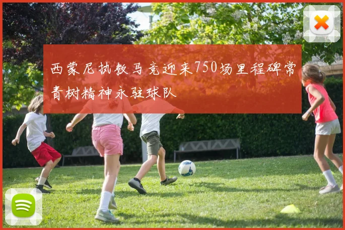 西蒙尼执教马竞迎来750场里程碑常青树精神永驻球队