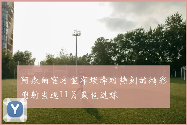 阿森纳官方宣布埃泽对热刺的精彩兜射当选11月最佳进球
