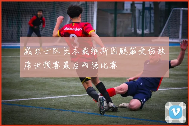 威尔士队长本戴维斯因腿筋受伤缺席世预赛最后两场比赛