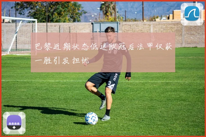 巴黎近期状态低迷欧冠后法甲仅获一胜引发担忧