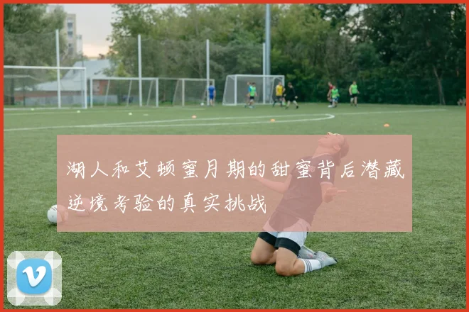湖人和艾顿蜜月期的甜蜜背后潜藏逆境考验的真实挑战
