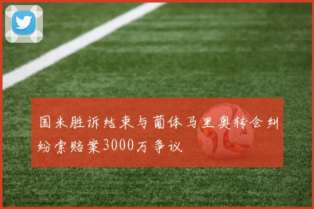 国米胜诉结束与葡体马里奥转会纠纷索赔案3000万争议