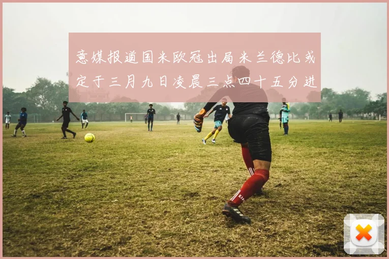 意媒报道国米欧冠出局米兰德比或定于三月九日凌晨三点四十五分进行
