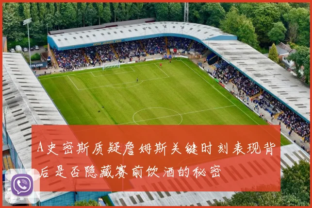 A史密斯质疑詹姆斯关键时刻表现背后是否隐藏赛前饮酒的秘密