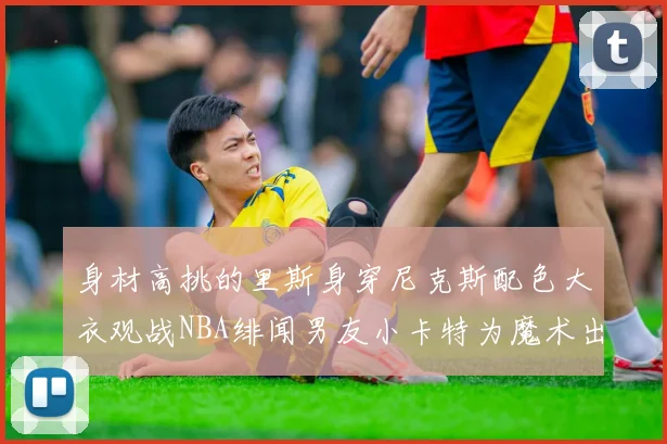 身材高挑的里斯身穿尼克斯配色大衣观战NBA绯闻男友小卡特为魔术出战