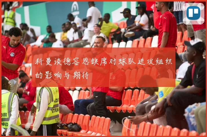 科曼谈德容恩缺席对球队进攻组织的影响与期待