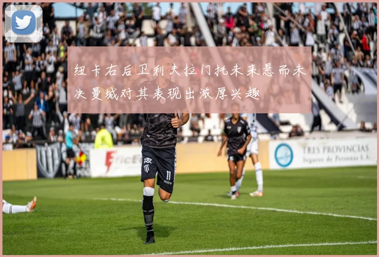 纽卡右后卫利夫拉门托未来悬而未决曼城对其表现出浓厚兴趣