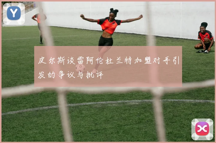 皮尔斯谈雷阿伦杜兰特加盟对手引发的争议与批评