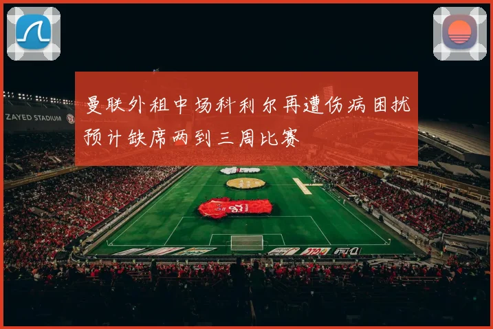 曼联外租中场科利尔再遭伤病困扰预计缺席两到三周比赛