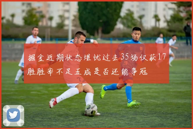 掘金近期状态堪忧过去35场仅获17胜胜率不足五成是否还能争冠