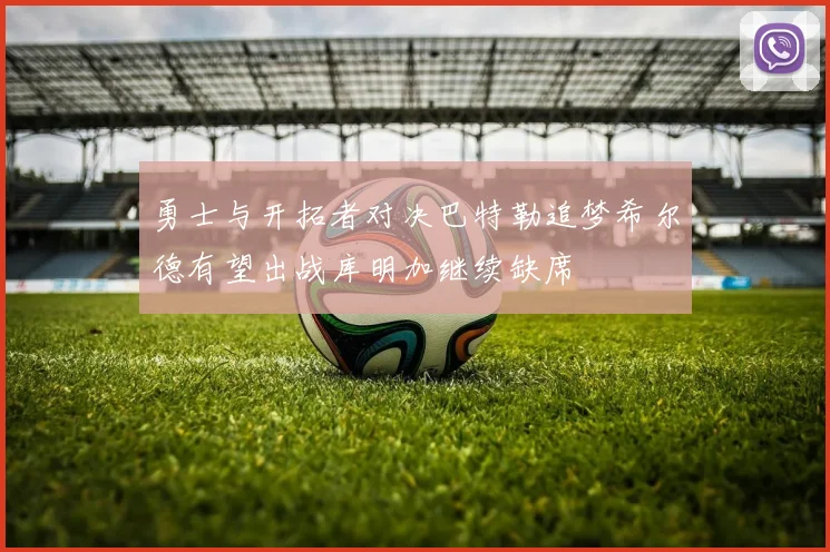勇士与开拓者对决巴特勒追梦希尔德有望出战库明加继续缺席