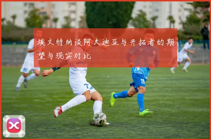 埃文特纳谈阿夫迪亚与开拓者的期望与现实对比