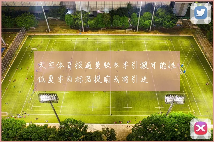 天空体育报道曼联冬季引援可能性低夏季目标若提前或将引进