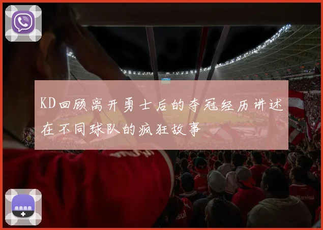 KD回顾离开勇士后的夺冠经历讲述在不同球队的疯狂故事