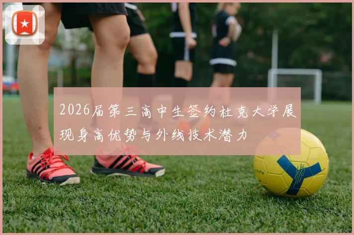2026届第三高中生签约杜克大学展现身高优势与外线技术潜力
