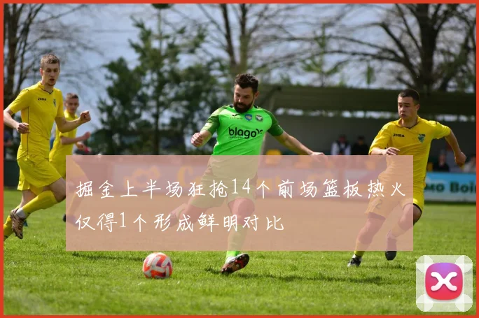 掘金上半场狂抢14个前场篮板热火仅得1个形成鲜明对比