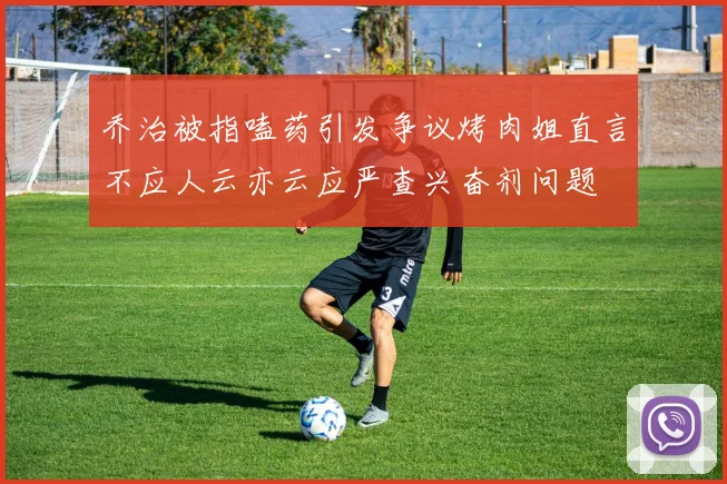 乔治被指嗑药引发争议烤肉姐直言不应人云亦云应严查兴奋剂问题
