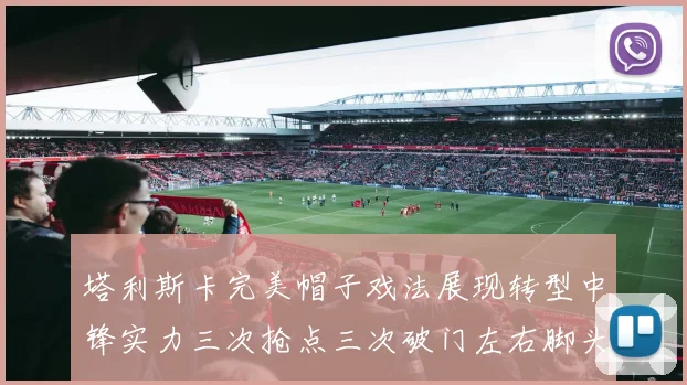 塔利斯卡完美帽子戏法展现转型中锋实力三次抢点三次破门左右脚头球俱佳