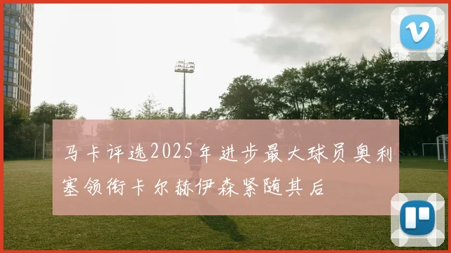 马卡评选2025年进步最大球员奥利塞领衔卡尔赫伊森紧随其后