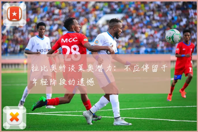 拉比奥特谈莱奥潜力：不应停留于年轻阶段的遗憾